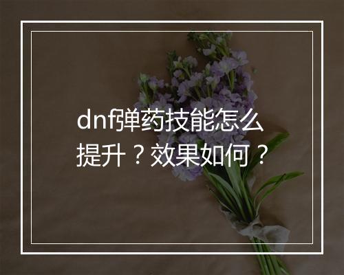 dnf弹药技能怎么提升？效果如何？