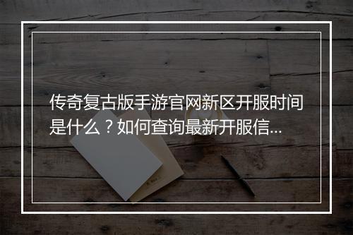 传奇复古版手游官网新区开服时间是什么？如何查询最新开服信息？