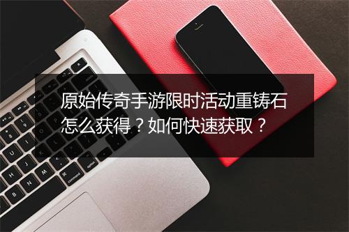 原始传奇手游限时活动重铸石怎么获得？如何快速获取？