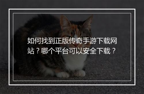 如何找到正版传奇手游下载网站？哪个平台可以安全下载？
