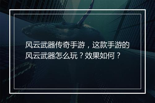 风云武器传奇手游，这款手游的风云武器怎么玩？效果如何？