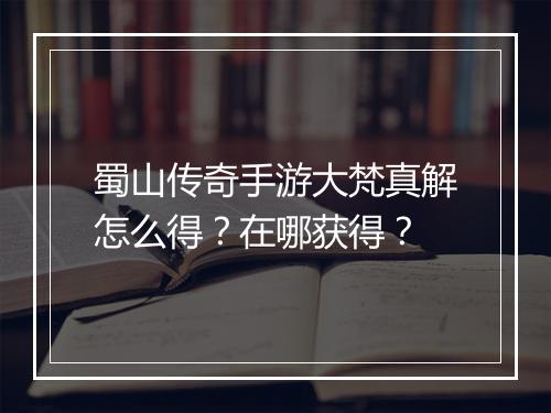 蜀山传奇手游大梵真解怎么得？在哪获得？