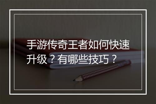 手游传奇王者如何快速升级？有哪些技巧？