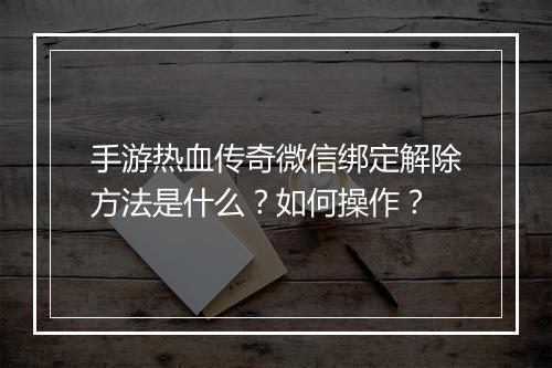 手游热血传奇微信绑定解除方法是什么？如何操作？