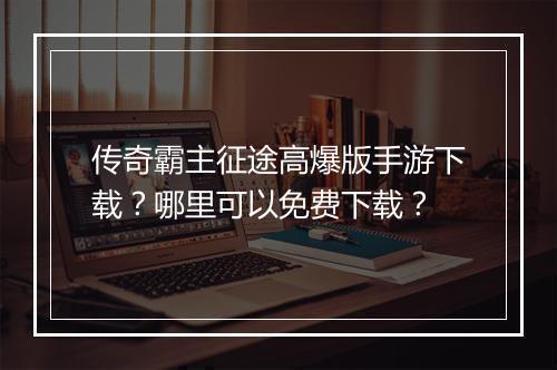 传奇霸主征途高爆版手游下载？哪里可以免费下载？