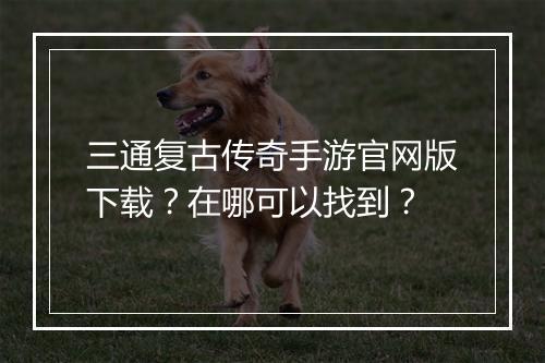 三通复古传奇手游官网版下载？在哪可以找到？