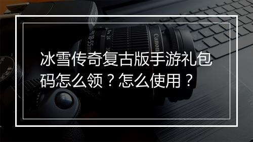 冰雪传奇复古版手游礼包码怎么领？怎么使用？