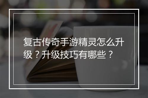 复古传奇手游精灵怎么升级？升级技巧有哪些？