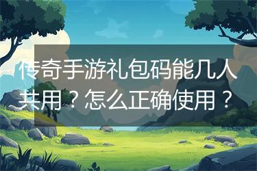 传奇手游礼包码能几人共用？怎么正确使用？