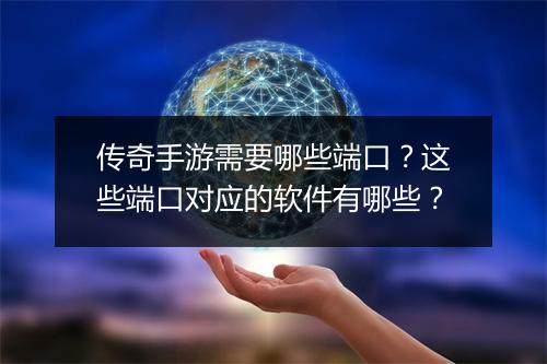 传奇手游需要哪些端口？这些端口对应的软件有哪些？