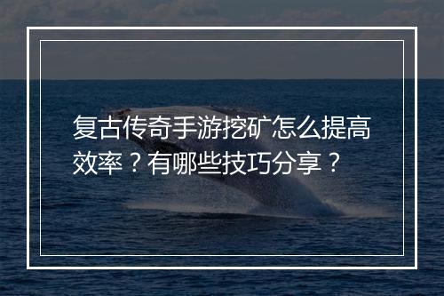 复古传奇手游挖矿怎么提高效率？有哪些技巧分享？