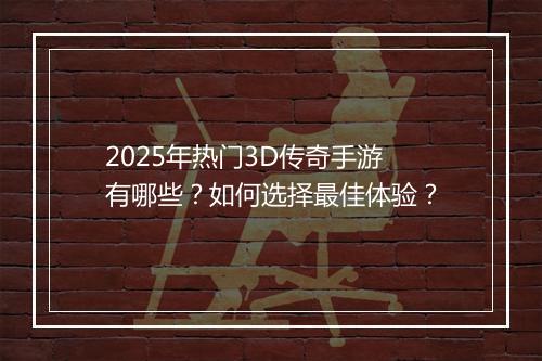 2025年热门3D传奇手游有哪些？如何选择最佳体验？