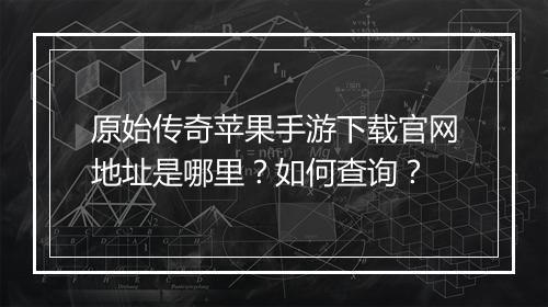 原始传奇苹果手游下载官网地址是哪里？如何查询？