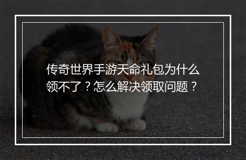 传奇世界手游天命礼包为什么领不了？怎么解决领取问题？