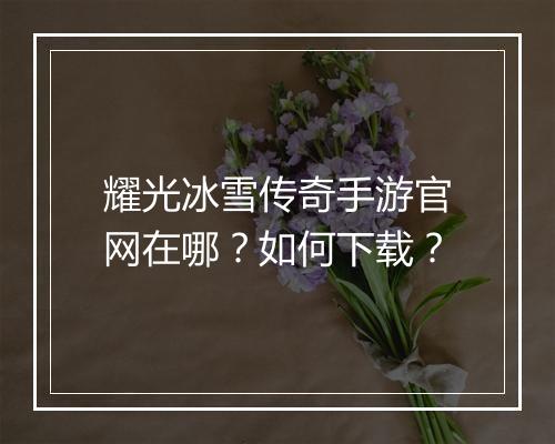 耀光冰雪传奇手游官网在哪？如何下载？