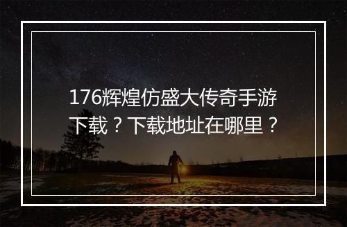 176辉煌仿盛大传奇手游下载？下载地址在哪里？