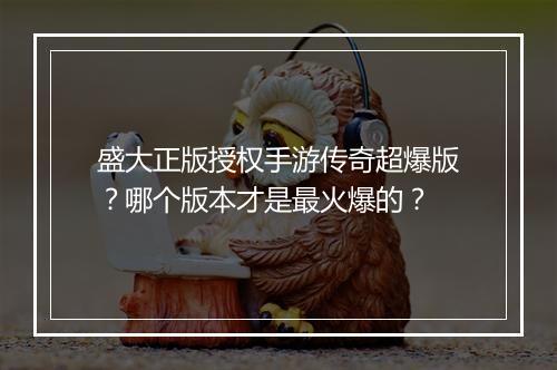 盛大正版授权手游传奇超爆版？哪个版本才是最火爆的？