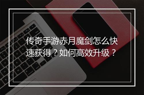 传奇手游赤月魔剑怎么快速获得？如何高效升级？