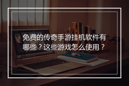 免费的传奇手游挂机软件有哪些？这些游戏怎么使用？