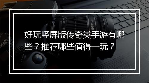 好玩竖屏版传奇类手游有哪些？推荐哪些值得一玩？