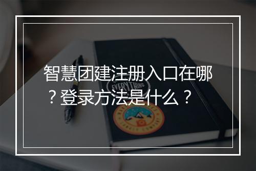 智慧团建注册入口在哪？登录方法是什么？