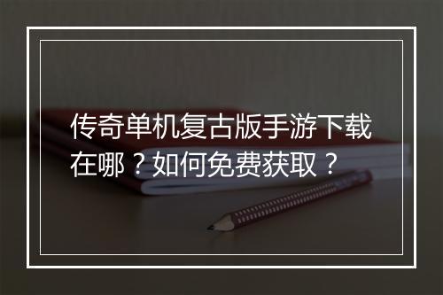 传奇单机复古版手游下载在哪？如何免费获取？