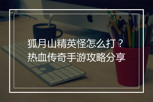 狐月山精英怪怎么打？热血传奇手游攻略分享
