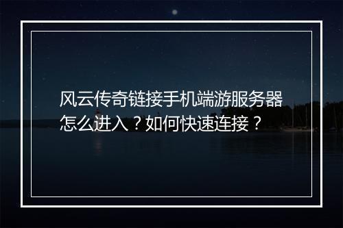 风云传奇链接手机端游服务器怎么进入？如何快速连接？