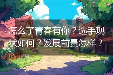 怎么了青春有你？选手现状如何？发展前景怎样？