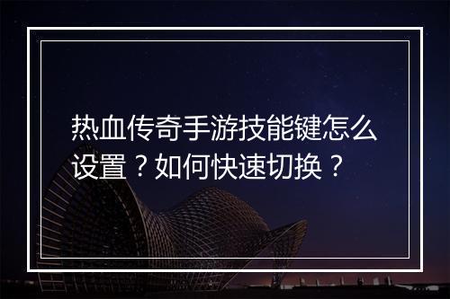 热血传奇手游技能键怎么设置？如何快速切换？