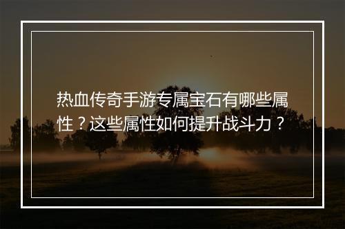 热血传奇手游专属宝石有哪些属性？这些属性如何提升战斗力？