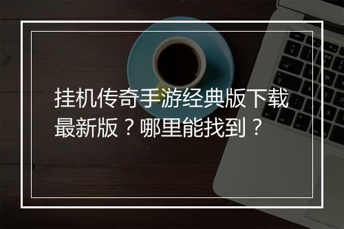 挂机传奇手游经典版下载最新版？哪里能找到？