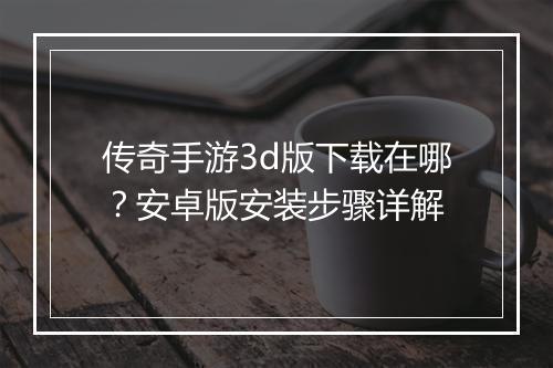 传奇手游3d版下载在哪？安卓版安装步骤详解