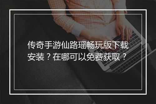 传奇手游仙路瑶畅玩版下载安装？在哪可以免费获取？