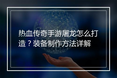 热血传奇手游屠龙怎么打造？装备制作方法详解