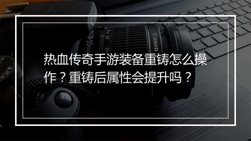 热血传奇手游装备重铸怎么操作？重铸后属性会提升吗？