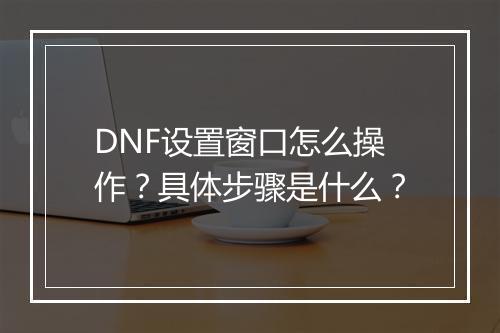DNF设置窗口怎么操作？具体步骤是什么？