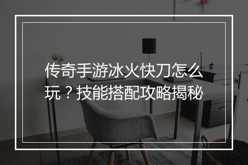 传奇手游冰火快刀怎么玩？技能搭配攻略揭秘