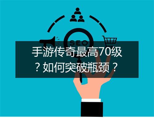 手游传奇最高70级？如何突破瓶颈？