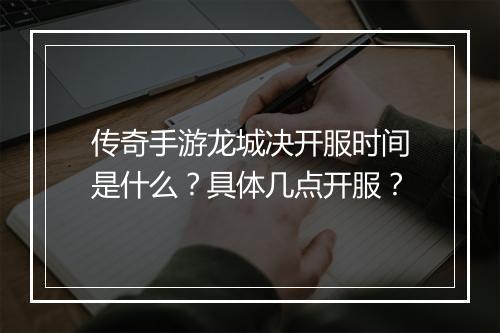 传奇手游龙城决开服时间是什么？具体几点开服？
