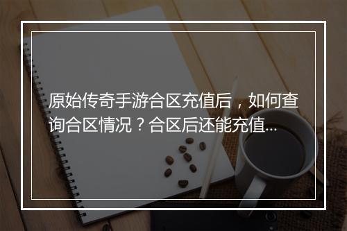 原始传奇手游合区充值后，如何查询合区情况？合区后还能充值吗？