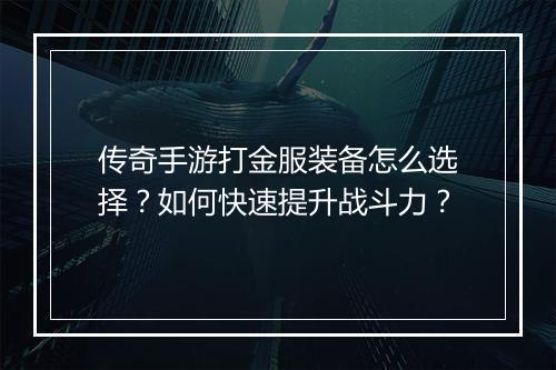 传奇手游打金服装备怎么选择？如何快速提升战斗力？