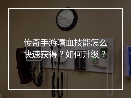 传奇手游嗜血技能怎么快速获得？如何升级？