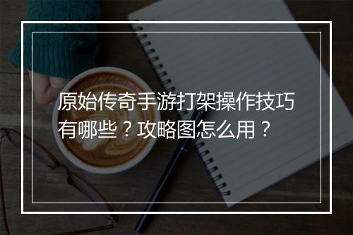 原始传奇手游打架操作技巧有哪些？攻略图怎么用？