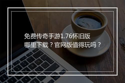 免费传奇手游1.76怀旧版哪里下载？官网版值得玩吗？