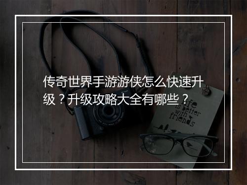 传奇世界手游游侠怎么快速升级？升级攻略大全有哪些？