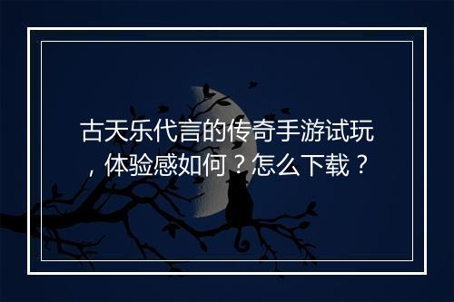 古天乐代言的传奇手游试玩，体验感如何？怎么下载？