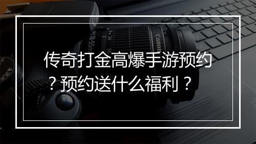 传奇打金高爆手游预约？预约送什么福利？