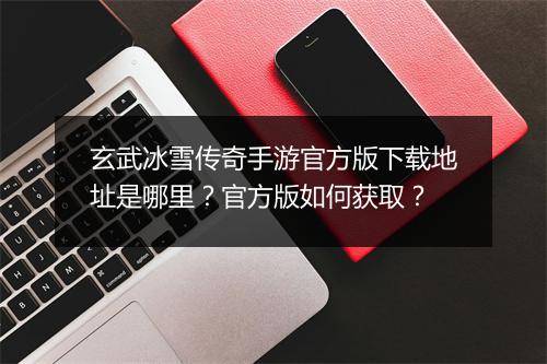 玄武冰雪传奇手游官方版下载地址是哪里？官方版如何获取？