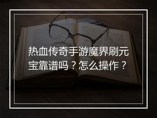 热血传奇手游魔界刷元宝靠谱吗？怎么操作？